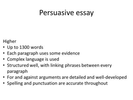 Persuasive essay Higher Up to 1300 words Each paragraph uses some evidence Complex language is used Structured well, with linking phrases between every.