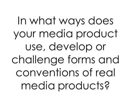 In what ways does your media product use, develop or challenge forms and conventions of real media products?