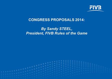 CONGRESS PROPOSALS 2014: By Sandy STEEL, President, FIVB Rules of the Game.