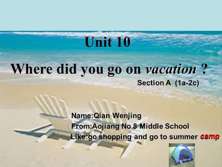 Unit 10 vacation Where did you go on vacation ? Section A (1a-2c) Name:Qian Wenjing From:Aojiang No.8 Middle School Like:go shopping and go to summer camp.