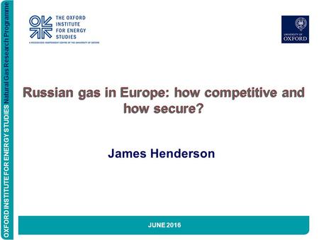 OXFORD INSTITUTE FOR ENERGY STUDIES Natural Gas Research Programme Russian gas in Europe: how competitive and how secure? James Henderson JUNE 2016 OXFORD.