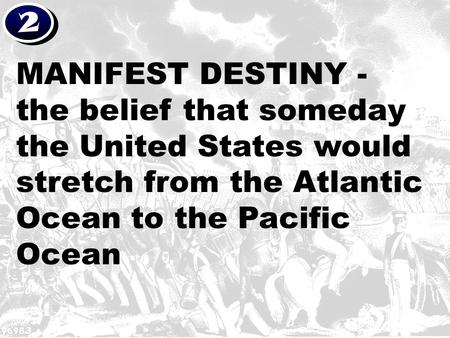 2 MANIFEST DESTINY - the belief that someday the United States would stretch from the Atlantic Ocean to the Pacific Ocean.