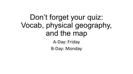 Don’t forget your quiz: Vocab, physical geography, and the map A-Day: Friday B-Day: Monday.