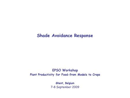 EPSO Workshop Plant Productivity for Food-from Models to Crops Ghent, Belgium 7-8 September 2009 Shade Avoidance Response.