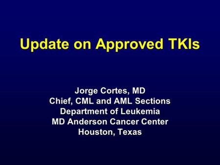 Update on Approved TKIs Jorge Cortes, MD Chief, CML and AML Sections Department of Leukemia MD Anderson Cancer Center Houston, Texas.