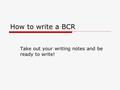 How to write a BCR Take out your writing notes and be ready to write!