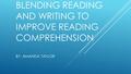 BLENDING READING AND WRITING TO IMPROVE READING COMPREHENSION BY: AMANDA TAYLOR.