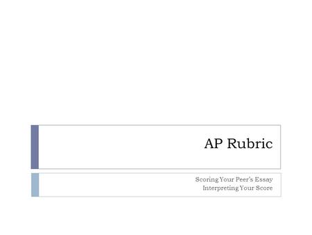 AP Rubric Scoring Your Peer’s Essay Interpreting Your Score.