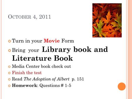 O CTOBER 4, 2011 Turn in your Movie Form Bring your Library book and Literature Book Media Center book check out Finish the test Read The Adoption of Albert.