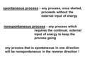 Spontaneous process – any process, once started, proceeds without the external input of energy nonspontaneous process – any process which requires the.