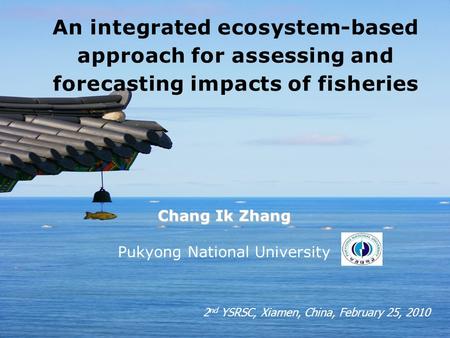 Chang Ik Zhang Pukyong National University An integrated ecosystem-based approach for assessing and forecasting impacts of fisheries 2 nd YSRSC, Xiamen,