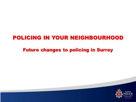 POLICING IN YOUR NEIGHBOURHOOD Future changes to policing in Surrey.