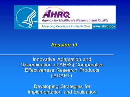 Session 10 Innovative Adaptation and Dissemination of AHRQ Comparative Effectiveness Research Products (iADAPT): Developing Strategies for Implementation.