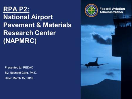 Presented to: REDAC By: Navneet Garg, Ph.D. Date: March 15, 2016 Federal Aviation Administration RPA P2: National Airport Pavement & Materials Research.