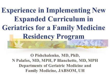 Experience in Implementing New Expanded Curriculum in Geriatrics for a Family Medicine Residency Program O Pishchalenko, MD, PhD, N Palafox, MD, MPH, P.