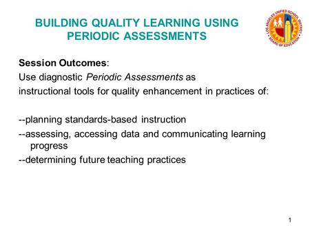 1 BUILDING QUALITY LEARNING USING PERIODIC ASSESSMENTS Session Outcomes: Use diagnostic Periodic Assessments as instructional tools for quality enhancement.