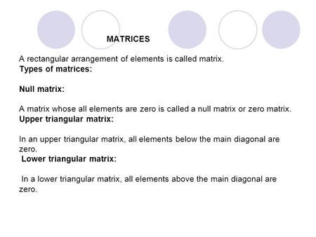 MATRICES A rectangular arrangement of elements is called matrix. Types of matrices: Null matrix: A matrix whose all elements are zero is called a null.