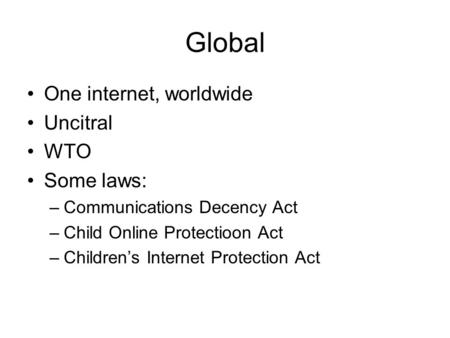 Global One internet, worldwide Uncitral WTO Some laws: –Communications Decency Act –Child Online Protectioon Act –Children’s Internet Protection Act.