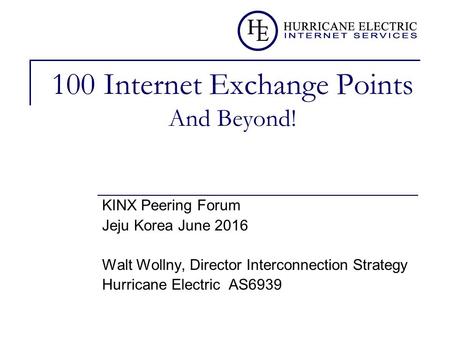 100 Internet Exchange Points And Beyond! KINX Peering Forum Jeju Korea June 2016 Walt Wollny, Director Interconnection Strategy Hurricane Electric AS6939.