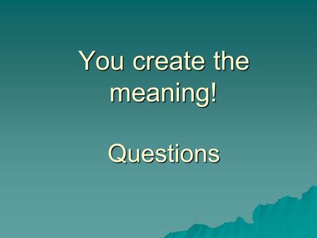 You create the meaning! Questions.  “…reading a book should be: a conversation between you and the author.” Mortimer Adler.