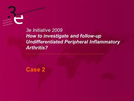 3e Initiative 2009 How to investigate and follow-up Undifferentiated Peripheral Inflammatory Arthritis? Case 2.