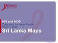 Www.aidsdatahub.org HIV and AIDS Data Hub for Asia-Pacific Review in slides Sri Lanka Maps.