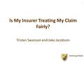 Is My Insurer Treating My Claim Fairly? Tristan Swanson and Jake Jacobson 1.