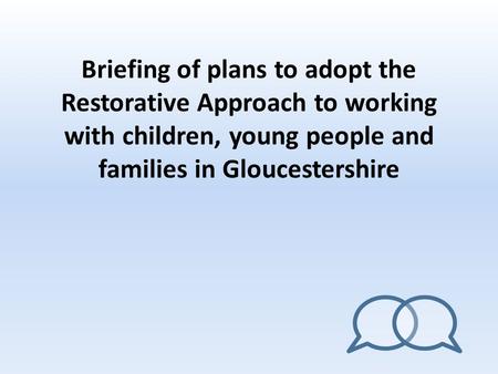 Briefing of plans to adopt the Restorative Approach to working with children, young people and families in Gloucestershire.