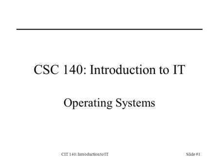 CIT 140: Introduction to ITSlide #1 CSC 140: Introduction to IT Operating Systems.