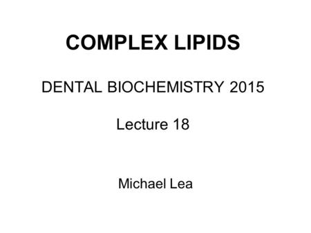 COMPLEX LIPIDS DENTAL BIOCHEMISTRY 2015 Lecture 18 Michael Lea.