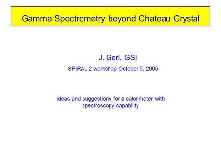 Gamma Spectrometry beyond Chateau Crystal J. Gerl, GSI SPIRAL 2 workshop October 5, 2005 Ideas and suggestions for a calorimeter with spectroscopy capability.