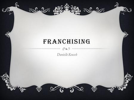 FRANCHISING Danielle Keusch. WHAT IS A FRANCHISE?  “ The right to use a specific business’s name and sell its products or services in a given territory”