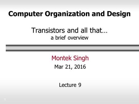 Computer Organization and Design Transistors and all that… a brief overview Montek Singh Mar 21, 2016 Lecture 9 1.