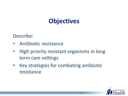 Objectives Describe: Antibiotic resistance High priority resistant organisms in long term care settings Key strategies for combating antibiotic resistance.