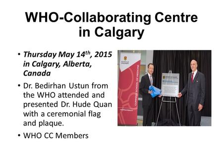 WHO-Collaborating Centre in Calgary Thursday May 14 th, 2015 in Calgary, Alberta, Canada Dr. Bedirhan Ustun from the WHO attended and presented Dr. Hude.