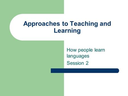 Approaches to Teaching and Learning How people learn languages Session 2.