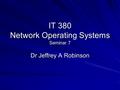 IT 380 Network Operating Systems Seminar 7 Dr Jeffrey A Robinson.