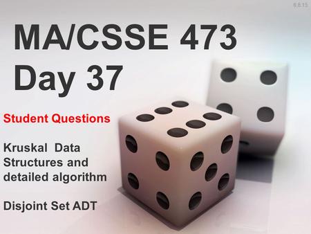 MA/CSSE 473 Day 37 Student Questions Kruskal Data Structures and detailed algorithm Disjoint Set ADT 6,8:15.