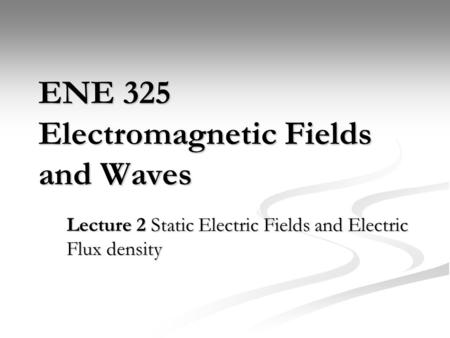 ENE 325 Electromagnetic Fields and Waves Lecture 2 Static Electric Fields and Electric Flux density.