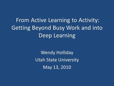 From Active Learning to Activity: Getting Beyond Busy Work and into Deep Learning Wendy Holliday Utah State University May 13, 2010.