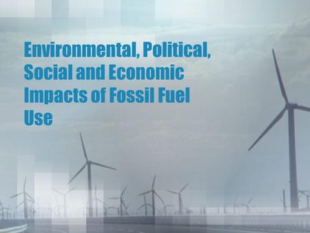 Environmental, Political, Social and Economic Impacts of Fossil Fuel Use.