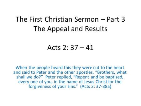 The First Christian Sermon – Part 3 The Appeal and Results Acts 2: 37 – 41 When the people heard this they were cut to the heart and said to Peter and.