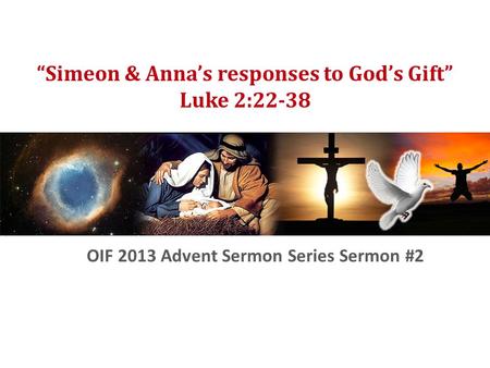 OIF Advent Sermon Series 2 “Simeon & Anna’s responses to God’s Gift” Luke 2:22-38 OIF 2013 Advent Sermon Series Sermon #2.