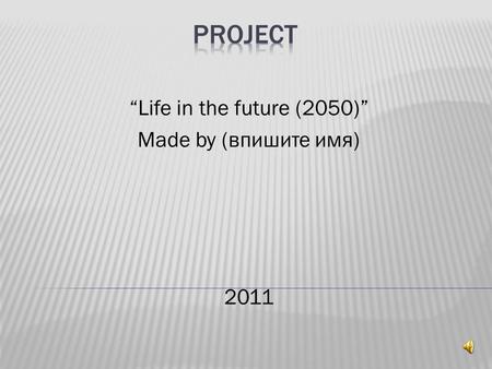 “Life in the future (2050)” Made by (впишите имя) 2011