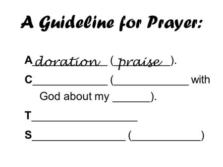 A Guideline for Prayer: A____________ (_________). C____________ (____________ with God about my ______). T_________________ S_______________ (___________)