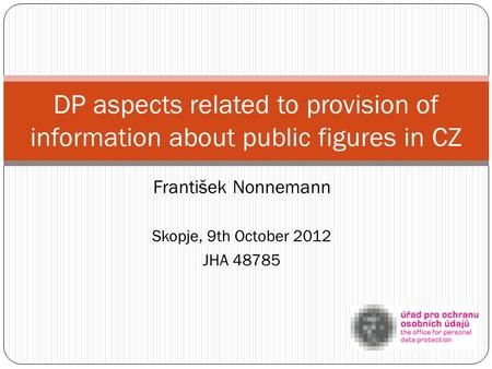 František Nonnemann Skopje, 9th October 2012 JHA 48785 DP aspects related to provision of information about public figures in CZ.