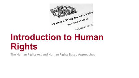 Introduction to Human Rights The Human Rights Act and Human Rights Based Approaches.