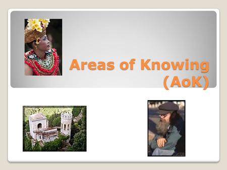 Areas of Knowing (AoK). How do I know that a given assertion is true or a given judgment is well grounded? WoK… How do I know? AoK… What do I know?