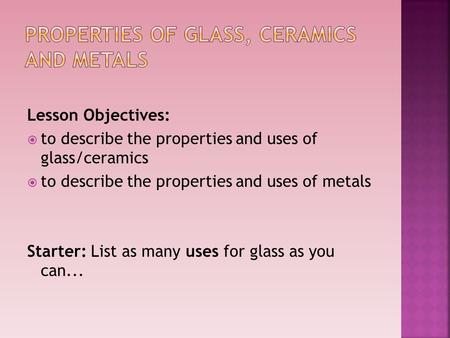 Lesson Objectives:  to describe the properties and uses of glass/ceramics  to describe the properties and uses of metals Starter: List as many uses for.