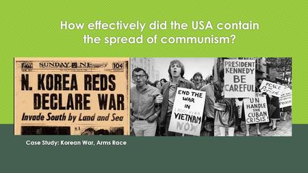 How effectively did the USA contain the spread of communism? Case Study: Korean War, Arms Race.